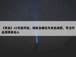 《家业》10月底开拍，杨紫自曝在为角色减肥，专注作品满满事业心