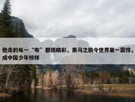 他走的每一“布”都很精彩，黑马之旅令世界第一震惊，成中国少年榜样