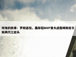 玫瑰的故事：罗斯退役。最年轻MVP曾大战詹姆斯皮尔斯两代三巨头