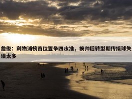 詹俊：利物浦榜首位置争四水准，换帅后转型期传接球失误太多