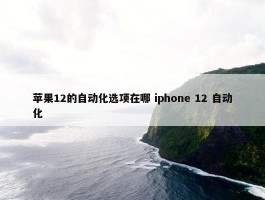 苹果12的自动化选项在哪 iphone 12 自动化