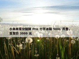 小米米家分储鲜 Pro 十字冰箱 508L 开售，首发价 3999 元