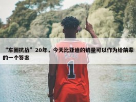 “车圈抗战”20年，今天比亚迪的销量可以作为给前辈的一个答案