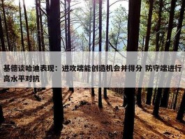 基德谈哈迪表现：进攻端能创造机会并得分 防守端进行高水平对抗