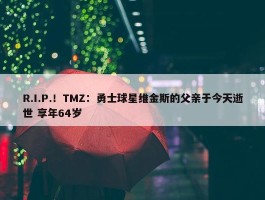 R.I.P.！TMZ：勇士球星维金斯的父亲于今天逝世 享年64岁