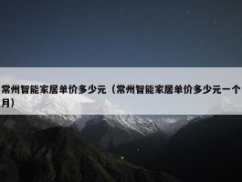 常州智能家居单价多少元（常州智能家居单价多少元一个月）