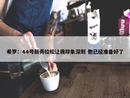 希罗：44号新秀拉松让我印象深刻 他已经准备好了