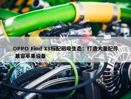 OPPO Find X8标配磁吸生态：打造大量配件 兼容苹果设备