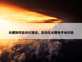 大棚如何自动化建设，自动化大棚每平米价格