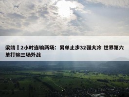 梁靖崑2小时连输两场：男单止步32强大冷 世界第六单打输三场外战