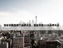 智能家居是哪个品牌大全，智能家居10大品牌大全