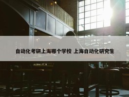 自动化考研上海哪个学校 上海自动化研究生