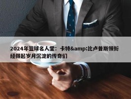 2024年篮球名人堂：卡特&比卢普斯领衔 经得起岁月沉淀的传奇们