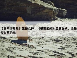 《舍不得星星》里是女神，《墨雨云间》里是女妖，全是发型惹的祸