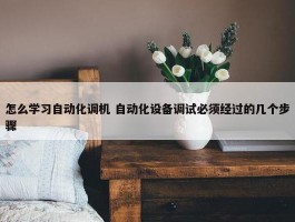 怎么学习自动化调机 自动化设备调试必须经过的几个步骤