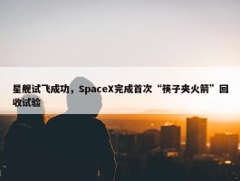 星舰试飞成功，SpaceX完成首次“筷子夹火箭”回收试验