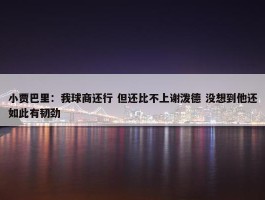 小贾巴里：我球商还行 但还比不上谢泼德 没想到他还如此有韧劲