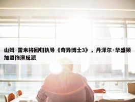 山姆·雷米将回归执导《奇异博士3》，丹泽尔·华盛顿加盟饰演反派