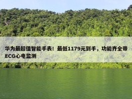 华为最超值智能手表！最低1179元到手，功能齐全带ECG心电监测