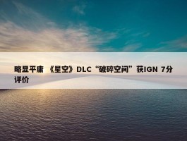 略显平庸 《星空》DLC“破碎空间”获IGN 7分评价