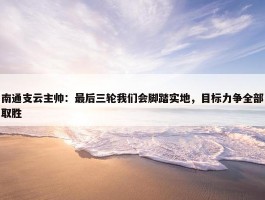 南通支云主帅：最后三轮我们会脚踏实地，目标力争全部取胜