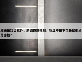 成毅拍戏出意外，新剧惨遭抵制，粉丝不依不饶是帮他还是害他？