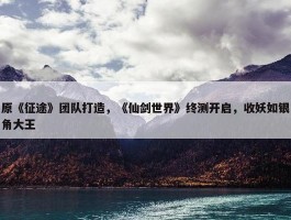 原《征途》团队打造，《仙剑世界》终测开启，收妖如银角大王