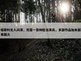 唱歌时无人问津，凭借一张帅脸当演员，多部作品加身越来越火