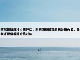 欧冠维拉爆冷小胜拜仁，利物浦稳居英超积分榜头名，曼联还要留着滕哈格过年