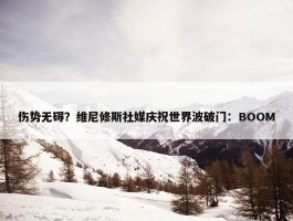 伤势无碍？维尼修斯社媒庆祝世界波破门：BOOM