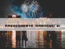 杭州自动化压缩机哪个好（杭州制冷压缩机厂家）