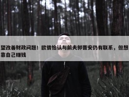 望改善财政问题！欧倩怡认与前夫郭晋安仍有联系，但想靠自己赚钱