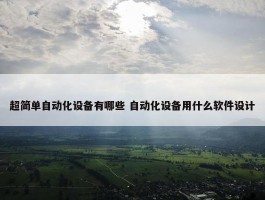 超简单自动化设备有哪些 自动化设备用什么软件设计