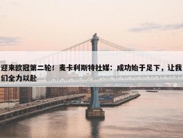 迎来欧冠第二轮！麦卡利斯特社媒：成功始于足下，让我们全力以赴