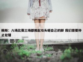 赖斯：八场比赛三场都搬起石头砸自己的脚 我们需要停止犯错