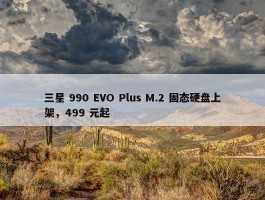 三星 990 EVO Plus M.2 固态硬盘上架，499 元起