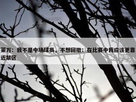 莱万：我不是中场球员，不想回撤；在比赛中我应该更靠近禁区