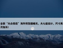 全新“大众探岳”海外预告图曝光，大七座设计，尺寸再次加长！