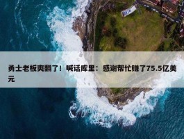 勇士老板爽翻了！喊话库里：感谢帮忙赚了75.5亿美元