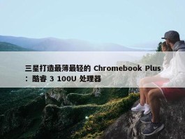 三星打造最薄最轻的 Chromebook Plus：酷睿 3 100U 处理器