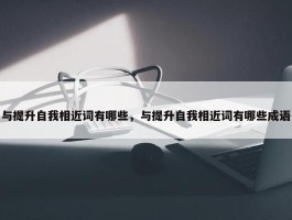 与提升自我相近词有哪些，与提升自我相近词有哪些成语