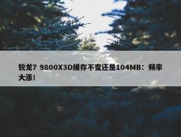 锐龙7 9800X3D缓存不变还是104MB：频率大涨！