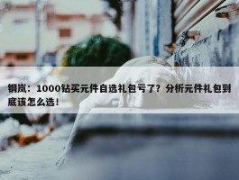 钢岚：1000钻买元件自选礼包亏了？分析元件礼包到底该怎么选！