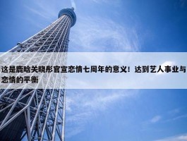 这是鹿晗关晓彤官宣恋情七周年的意义！达到艺人事业与恋情的平衡