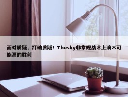 面对质疑，打破质疑！Theshy非常规战术上演不可能赢的胜利