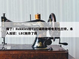 爆了！Rekkles给T1打辅助被嘲电竞杜兰特，本人反驳：LEC抛弃了我