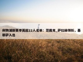 利物浦新赛季英超22人名单：范戴克_萨拉赫领衔，基耶萨入选