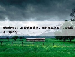 首钢太强了！25分大胜劲旅，许利民五上五下，5将满分，3将9分