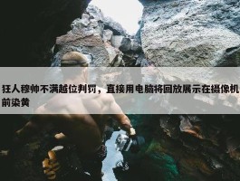 狂人穆帅不满越位判罚，直接用电脑将回放展示在摄像机前染黄