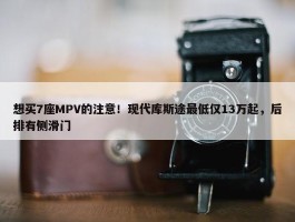 想买7座MPV的注意！现代库斯途最低仅13万起，后排有侧滑门